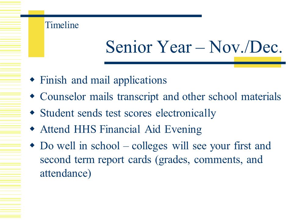  Finish and mail applications  Counselor mails transcript and other school materials  Student sends test scores electronically  Attend HHS Financial Aid Evening  Do well in school – colleges will see your first and second term report cards (grades, comments, and attendance) Senior Year – Nov./Dec.