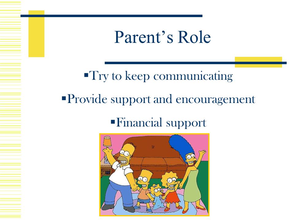  Try to keep communicating  Provide support and encouragement  Financial support  Stressful time Parent’s Role