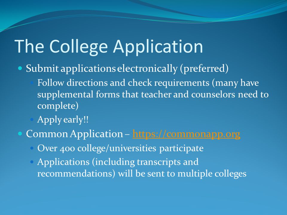 The College Application Submit applications electronically (preferred) Follow directions and check requirements (many have supplemental forms that teacher and counselors need to complete) Apply early!.
