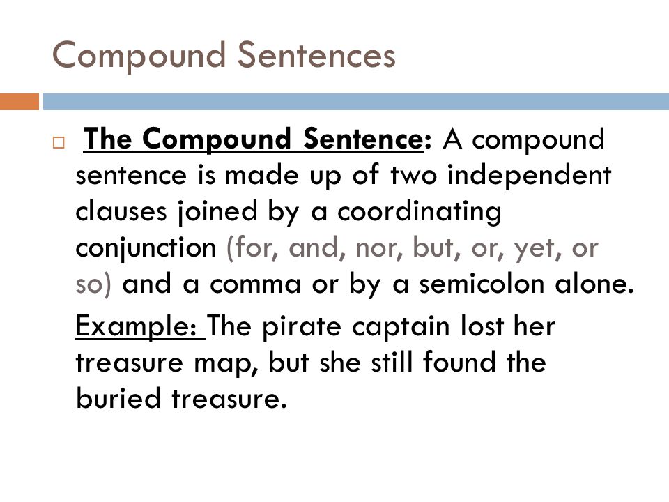 Compound Sentences  The Compound Sentence: A compound sentence is made up of two independent clauses joined by a coordinating conjunction (for, and, nor, but, or, yet, or so) and a comma or by a semicolon alone.
