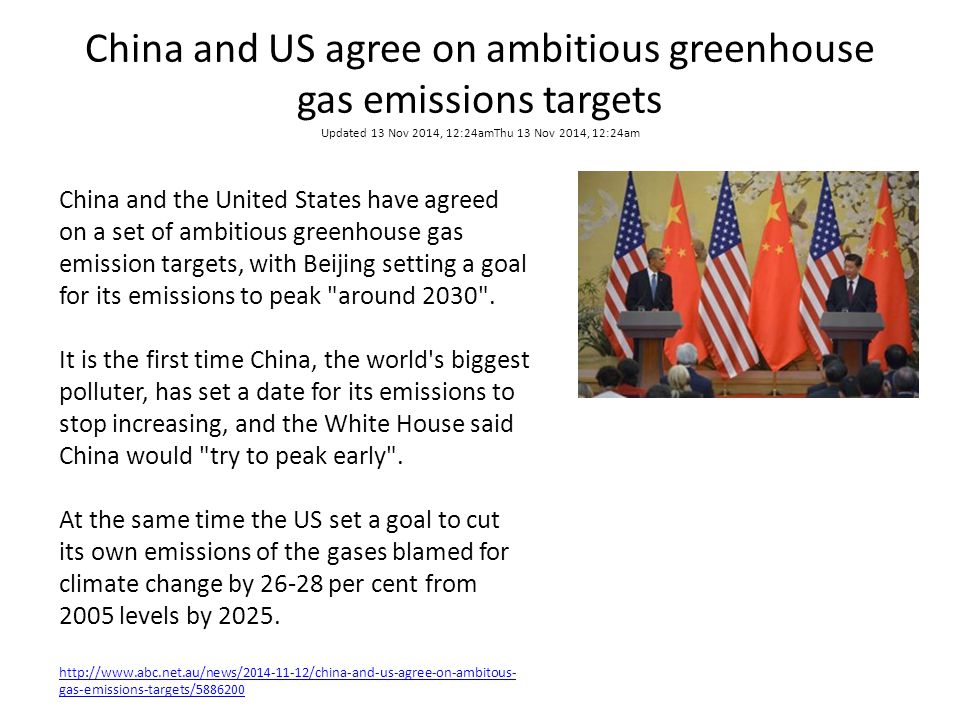 China and US agree on ambitious greenhouse gas emissions targets Updated 13 Nov 2014, 12:24amThu 13 Nov 2014, 12:24am China and the United States have agreed on a set of ambitious greenhouse gas emission targets, with Beijing setting a goal for its emissions to peak around