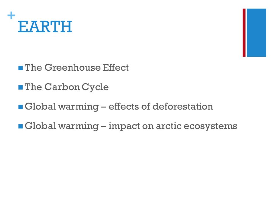 + EARTH The Greenhouse Effect The Carbon Cycle Global warming – effects of deforestation Global warming – impact on arctic ecosystems