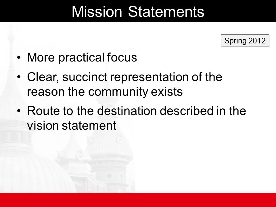 Mission Statements More practical focus Clear, succinct representation of the reason the community exists Route to the destination described in the vision statement Spring 2012