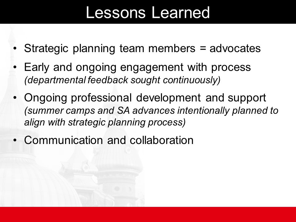 Lessons Learned Strategic planning team members = advocates Early and ongoing engagement with process (departmental feedback sought continuously) Ongoing professional development and support (summer camps and SA advances intentionally planned to align with strategic planning process) Communication and collaboration