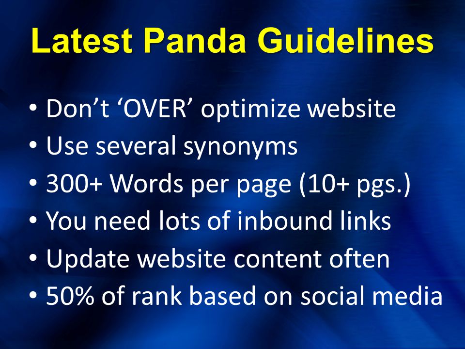 Latest Panda Guidelines Don’t ‘OVER’ optimize website Use several synonyms 300+ Words per page (10+ pgs.) You need lots of inbound links Update website content often 50% of rank based on social media
