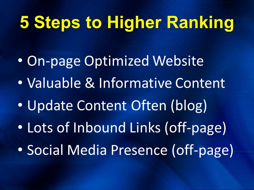 5 Steps to Higher Ranking On-page Optimized Website Valuable & Informative Content Update Content Often (blog) Lots of Inbound Links (off-page) Social Media Presence (off-page)