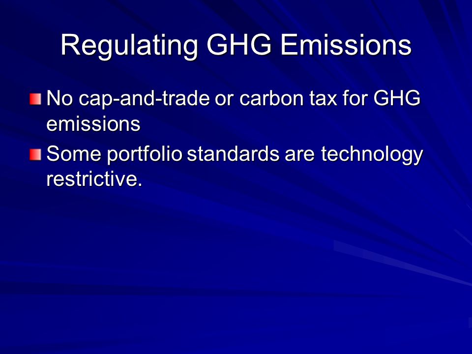 Regulating GHG Emissions No cap-and-trade or carbon tax for GHG emissions Some portfolio standards are technology restrictive.