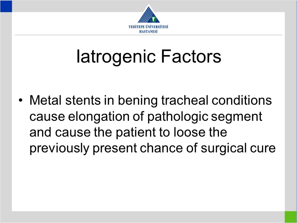 Iatrogenic Factors Metal stents in bening tracheal conditions cause elongation of pathologic segment and cause the patient to loose the previously present chance of surgical cure