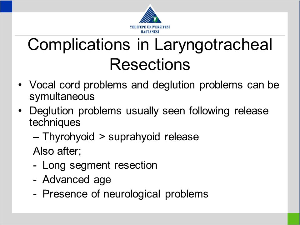 Complications in Laryngotracheal Resections Vocal cord problems and deglution problems can be symultaneous Deglution problems usually seen following release techniques –Thyrohyoid > suprahyoid release Also after; -Long segment resection -Advanced age -Presence of neurological problems
