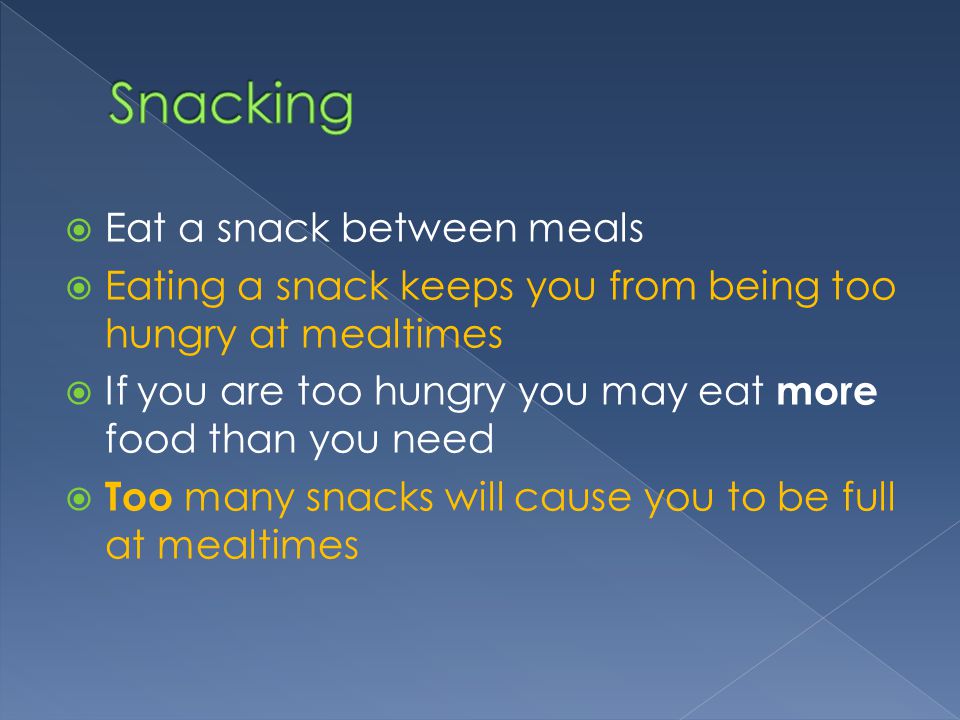  Eat a snack between meals  Eating a snack keeps you from being too hungry at mealtimes  If you are too hungry you may eat more food than you need  Too many snacks will cause you to be full at mealtimes