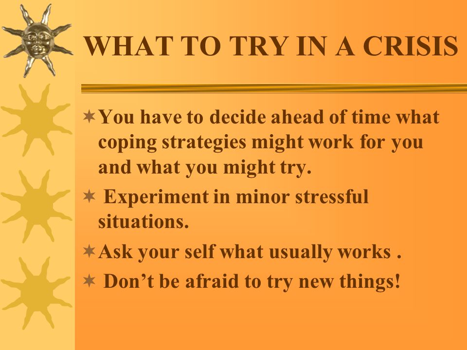 WHAT TO TRY IN A CRISIS  You have to decide ahead of time what coping strategies might work for you and what you might try.