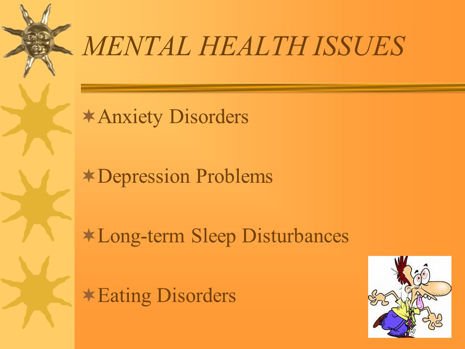 MENTAL HEALTH ISSUES  Anxiety Disorders  Depression Problems  Long-term Sleep Disturbances  Eating Disorders