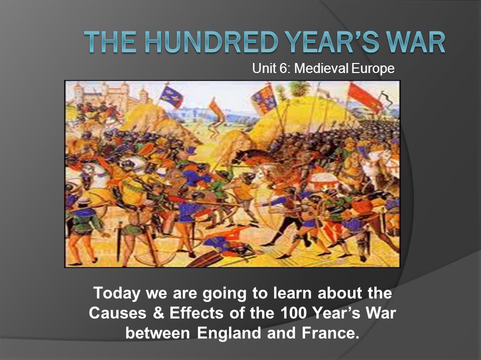 Unit 6: Medieval Europe Today we are going to learn about the Causes & Effects of the 100 Year’s War between England and France.