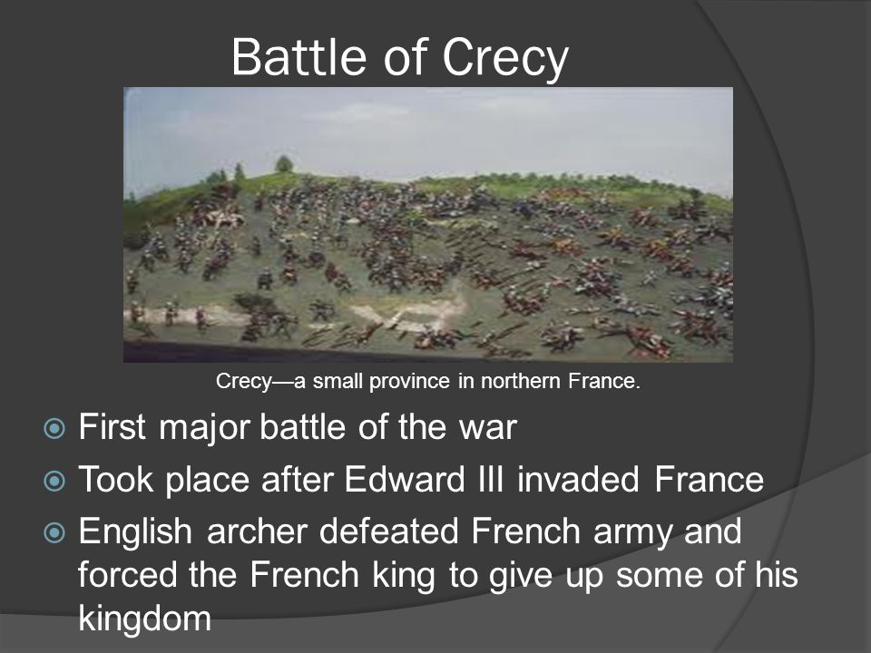 Battle of Crecy  First major battle of the war  Took place after Edward III invaded France  English archer defeated French army and forced the French king to give up some of his kingdom Crecy—a small province in northern France.