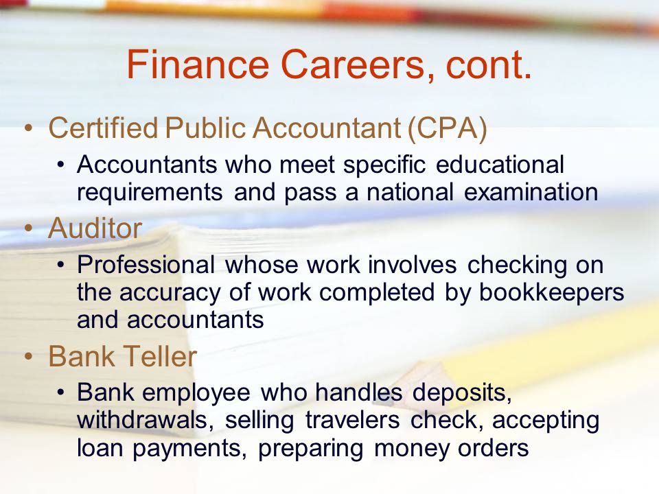 Finance Careers Financial Manager Top level professional who may have final responsibility for aspects of a business’ financial activity Accountant Professional who produces and examines financial records, prepares financial reports and tax returns; may give budget, tax or investment advice to company/customer