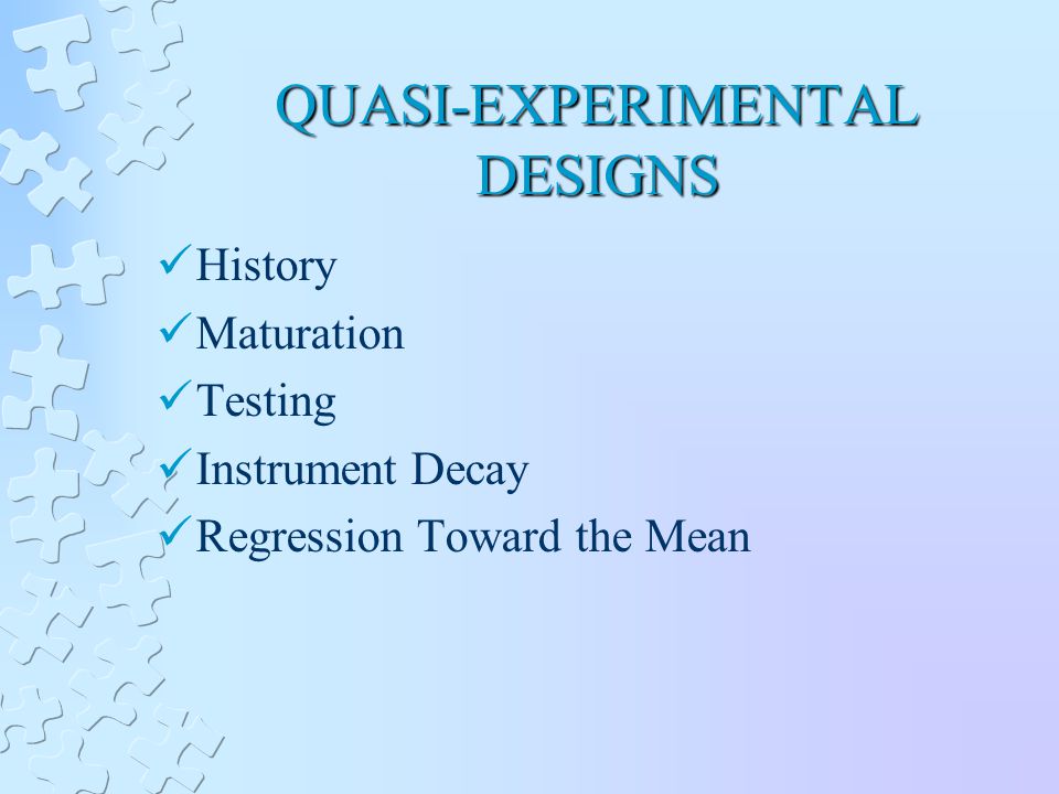 QUASI-EXPERIMENTAL DESIGNS History Maturation Testing Instrument Decay Regression Toward the Mean