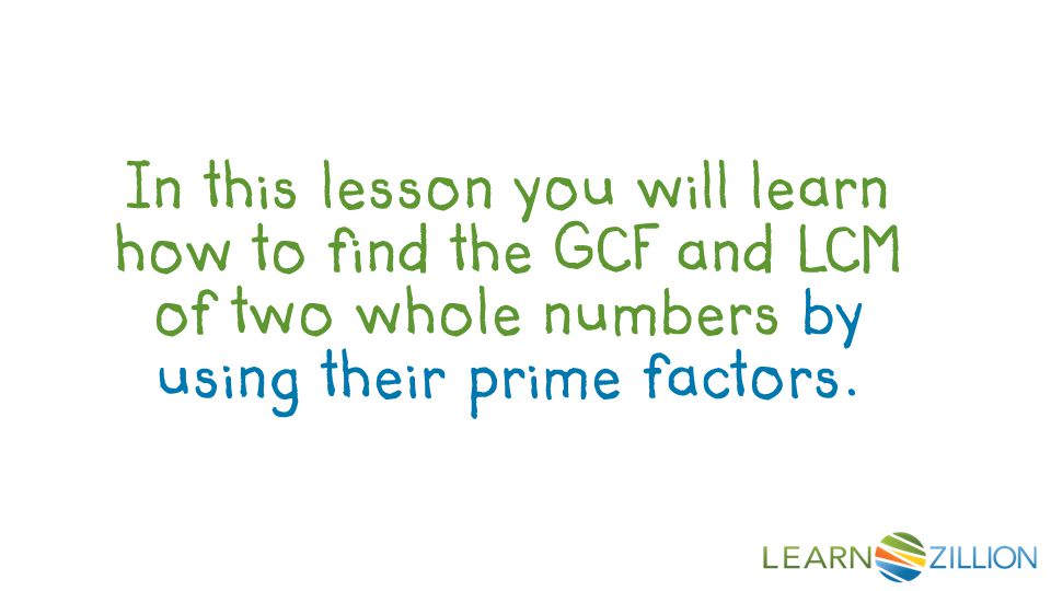 In this lesson you will learn how to find the GCF and LCM of two whole numbers by using their prime factors.