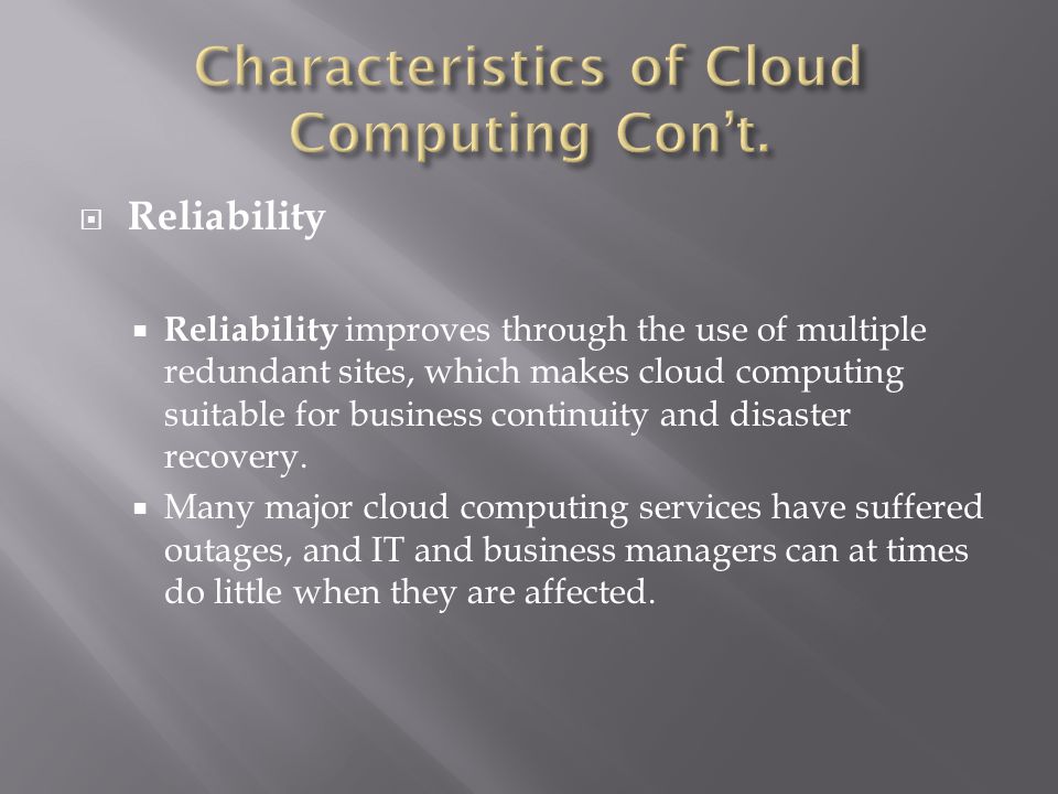  Reliability  Reliability improves through the use of multiple redundant sites, which makes cloud computing suitable for business continuity and disaster recovery.
