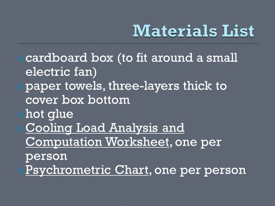  cardboard box (to fit around a small electric fan)  paper towels, three-layers thick to cover box bottom  hot glue  Cooling Load Analysis and Computation Worksheet, one per person  Psychrometric Chart, one per person