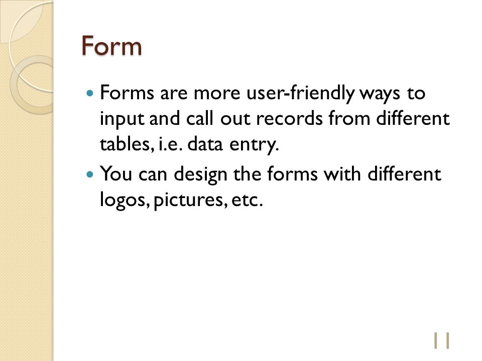 Form Forms are more user-friendly ways to input and call out records from different tables, i.e.