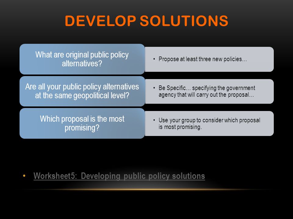 Worksheet5: Developing public policy solutions DEVELOP SOLUTIONS Propose at least three new policies… What are original public policy alternatives.