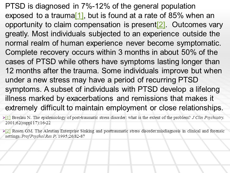 PTSD is diagnosed in 7%-12% of the general population exposed to a trauma[1], but is found at a rate of 85% when an opportunity to claim compensation is present[2].