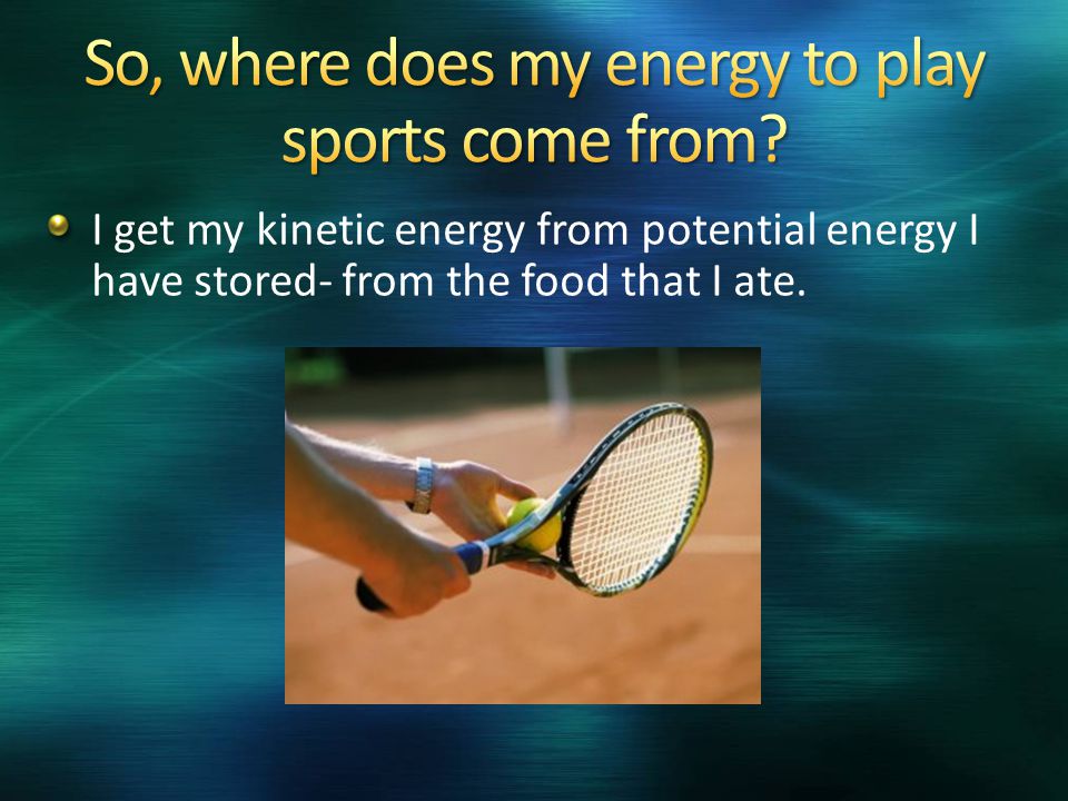 I get my kinetic energy from potential energy I have stored- from the food that I ate.