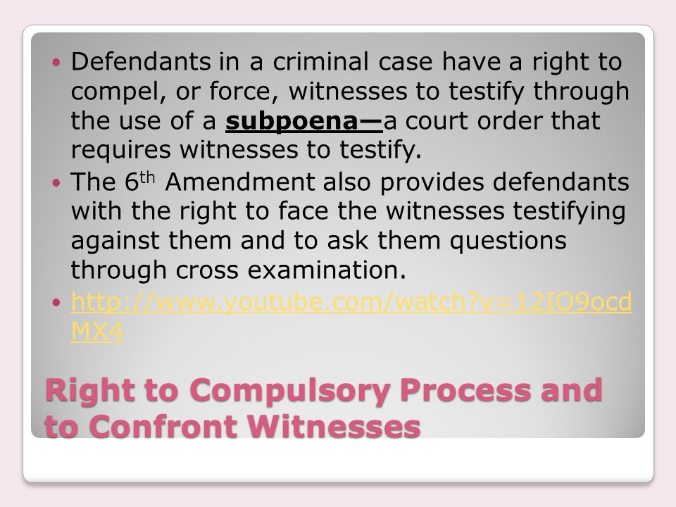 Right to Compulsory Process and to Confront Witnesses Defendants in a criminal case have a right to compel, or force, witnesses to testify through the use of a subpoena—a court order that requires witnesses to testify.