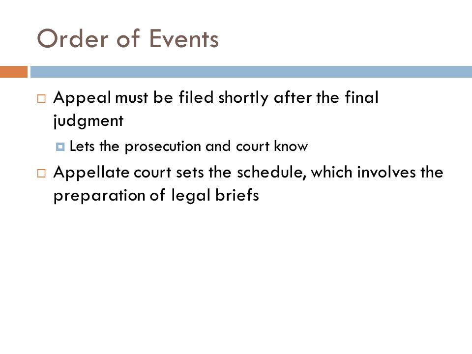Order of Events  Appeal must be filed shortly after the final judgment  Lets the prosecution and court know  Appellate court sets the schedule, which involves the preparation of legal briefs