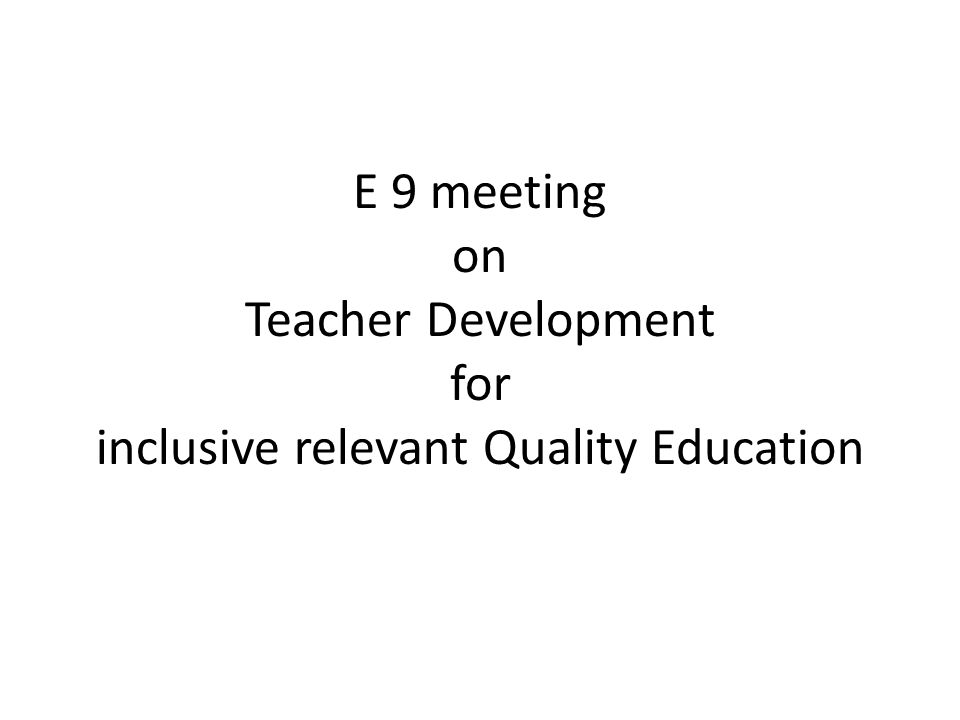 E 9 meeting on Teacher Development for inclusive relevant Quality Education