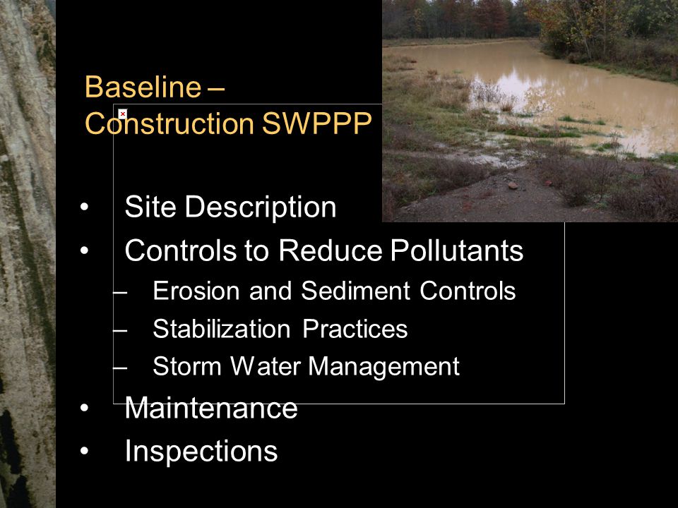 Baseline – Construction SWPPP Site Description Controls to Reduce Pollutants –Erosion and Sediment Controls –Stabilization Practices –Storm Water Management Maintenance Inspections