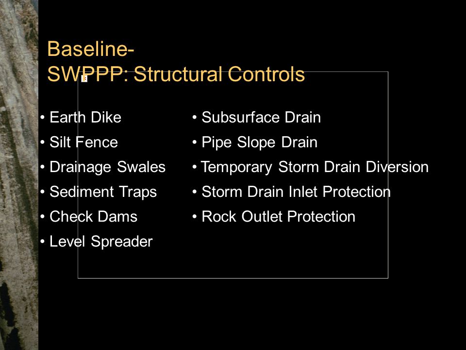 Baseline- SWPPP: Structural Controls Earth Dike Subsurface Drain Silt Fence Pipe Slope Drain Drainage SwalesTemporary Storm Drain Diversion Sediment Traps Storm Drain Inlet Protection Check Dams Rock Outlet Protection Level Spreader