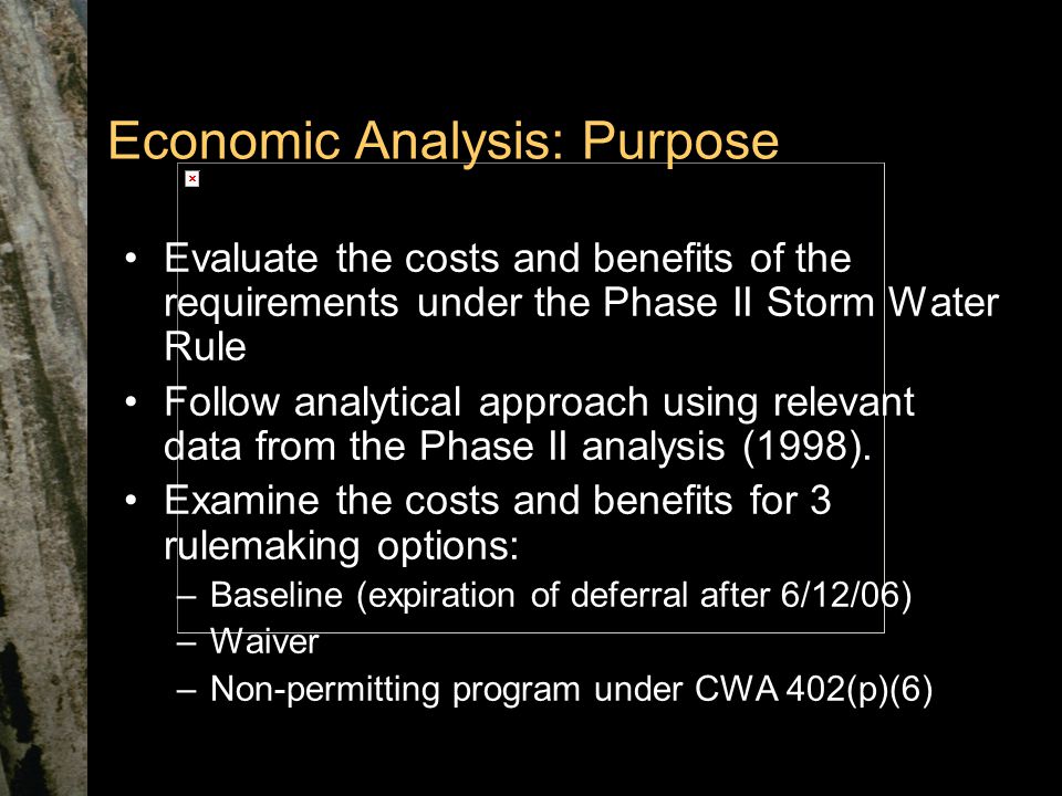 Economic Analysis: Purpose Evaluate the costs and benefits of the requirements under the Phase II Storm Water Rule Follow analytical approach using relevant data from the Phase II analysis (1998).