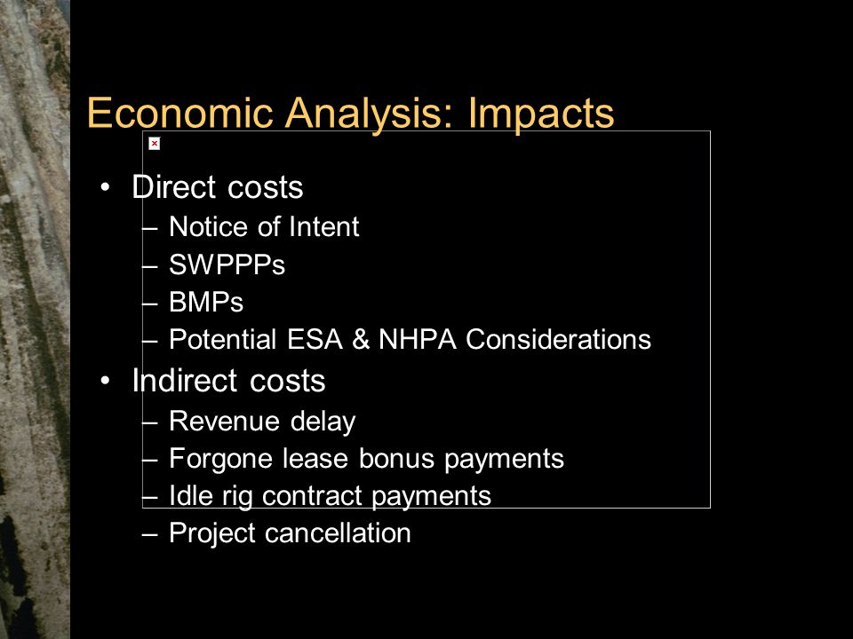 Economic Analysis: Impacts Direct costs –Notice of Intent –SWPPPs –BMPs –Potential ESA & NHPA Considerations Indirect costs –Revenue delay –Forgone lease bonus payments –Idle rig contract payments –Project cancellation