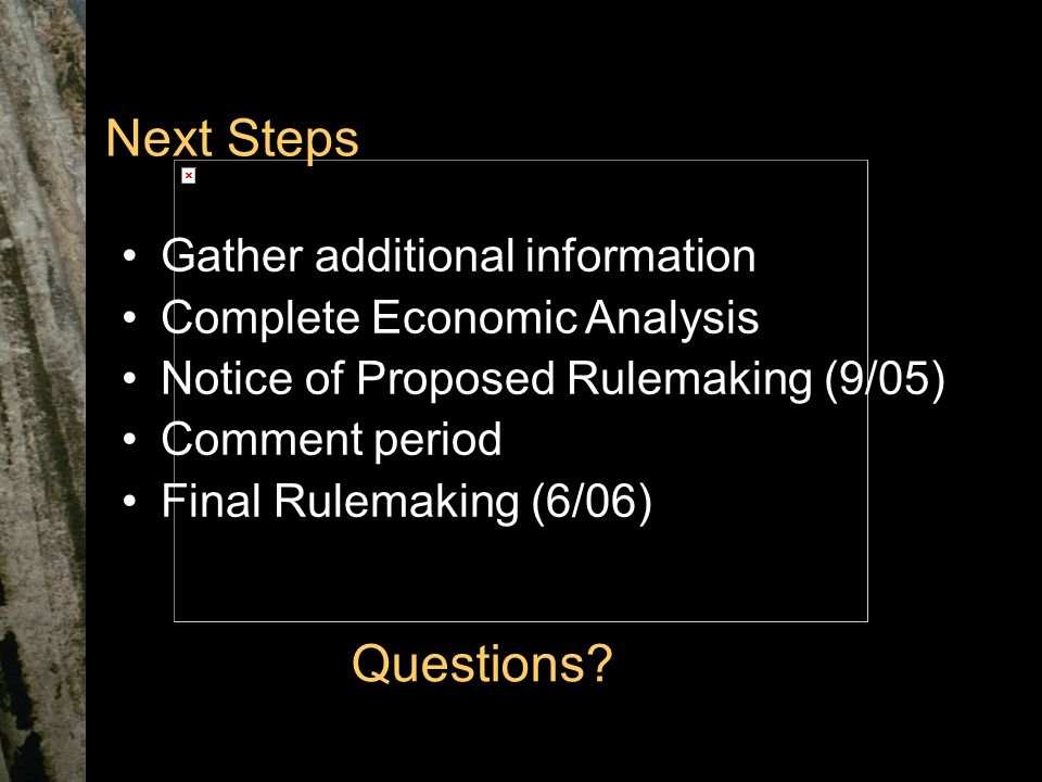 Next Steps Gather additional information Complete Economic Analysis Notice of Proposed Rulemaking (9/05) Comment period Final Rulemaking (6/06) Questions