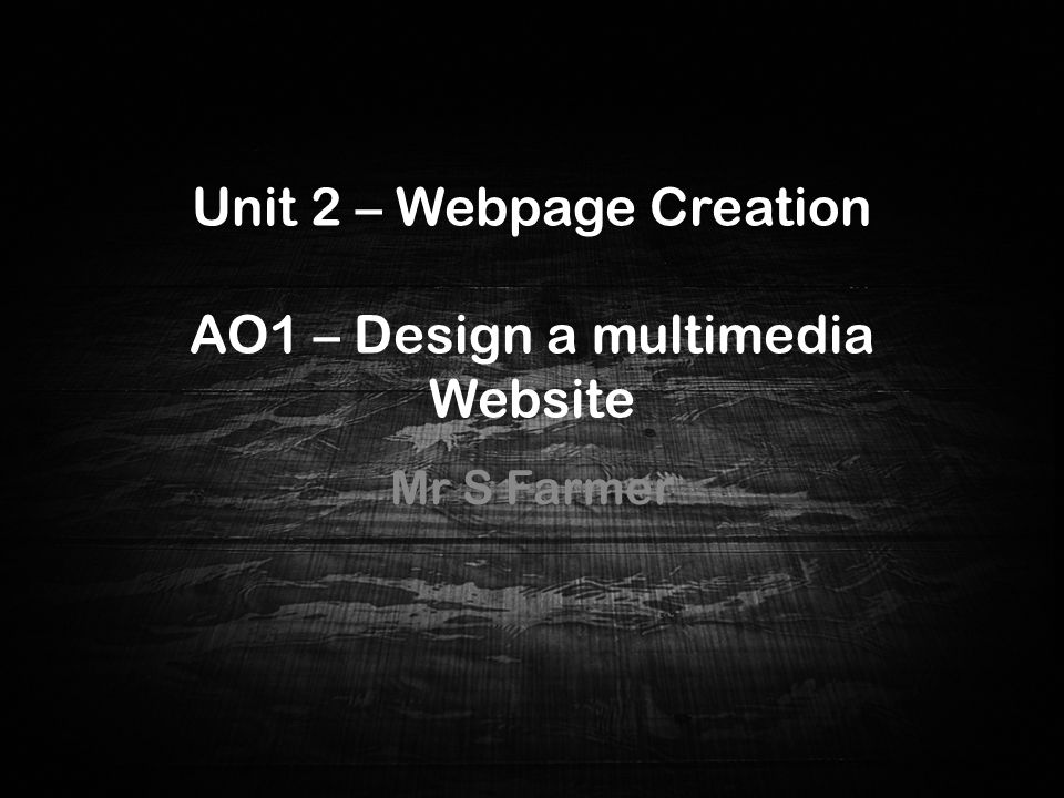 Unit 2 – Webpage Creation AO1 – Design a multimedia Website Mr S Farmer Unit 2 – Webpage Creation AO1 – Design a multimed ia Website