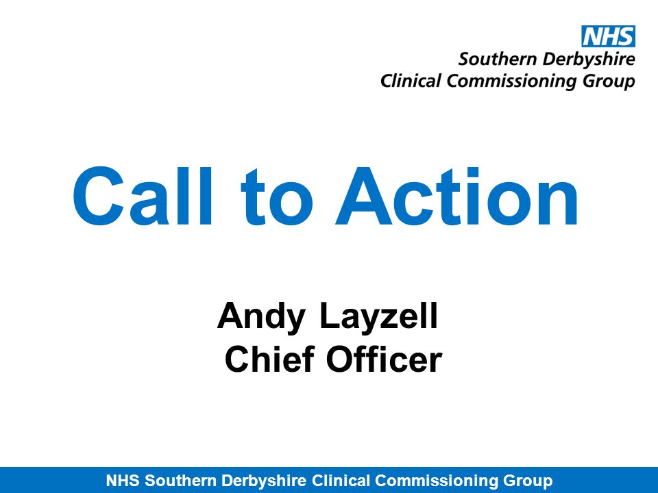 NHS Southern Derbyshire Clinical Commissioning Group Call to Action Andy Layzell Chief Officer