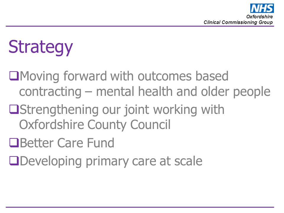 Oxfordshire Clinical Commissioning Group Strategy  Moving forward with outcomes based contracting – mental health and older people  Strengthening our joint working with Oxfordshire County Council  Better Care Fund  Developing primary care at scale