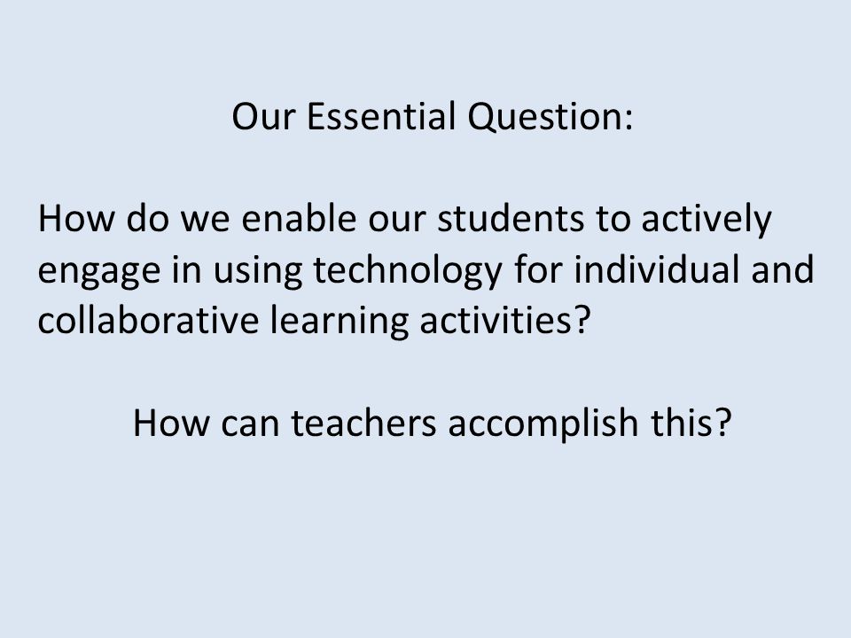 Our Essential Question: How do we enable our students to actively engage in using technology for individual and collaborative learning activities.