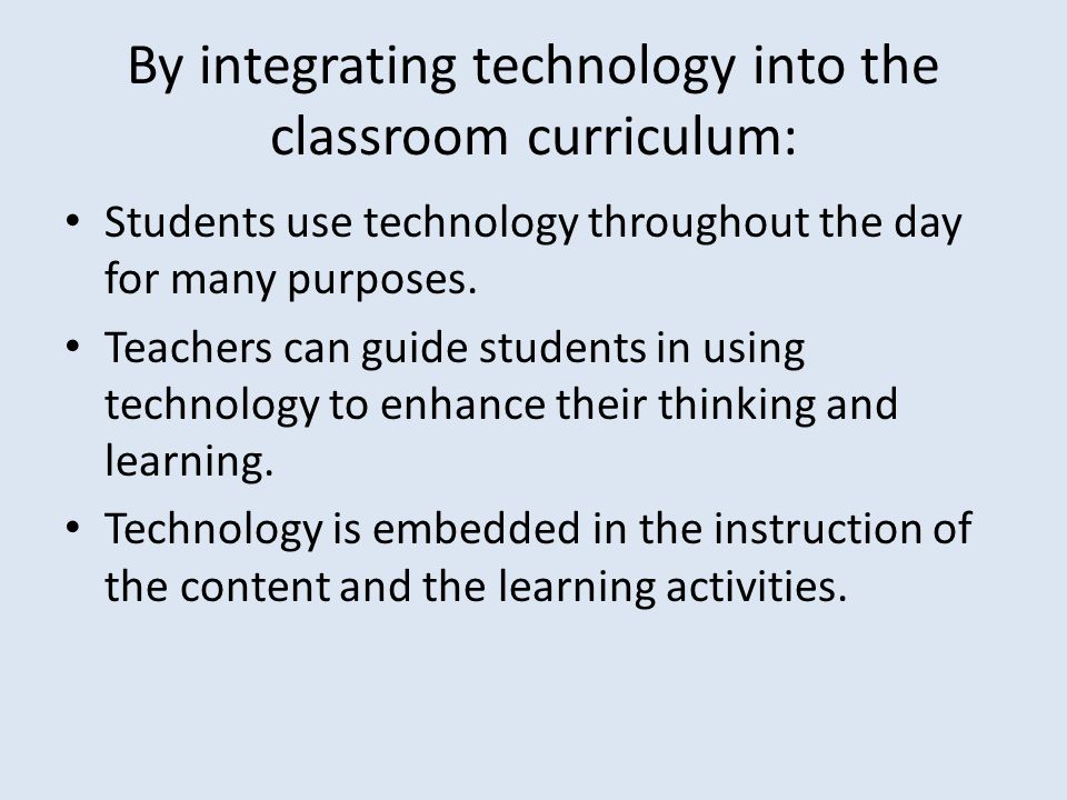 By integrating technology into the classroom curriculum: Students use technology throughout the day for many purposes.