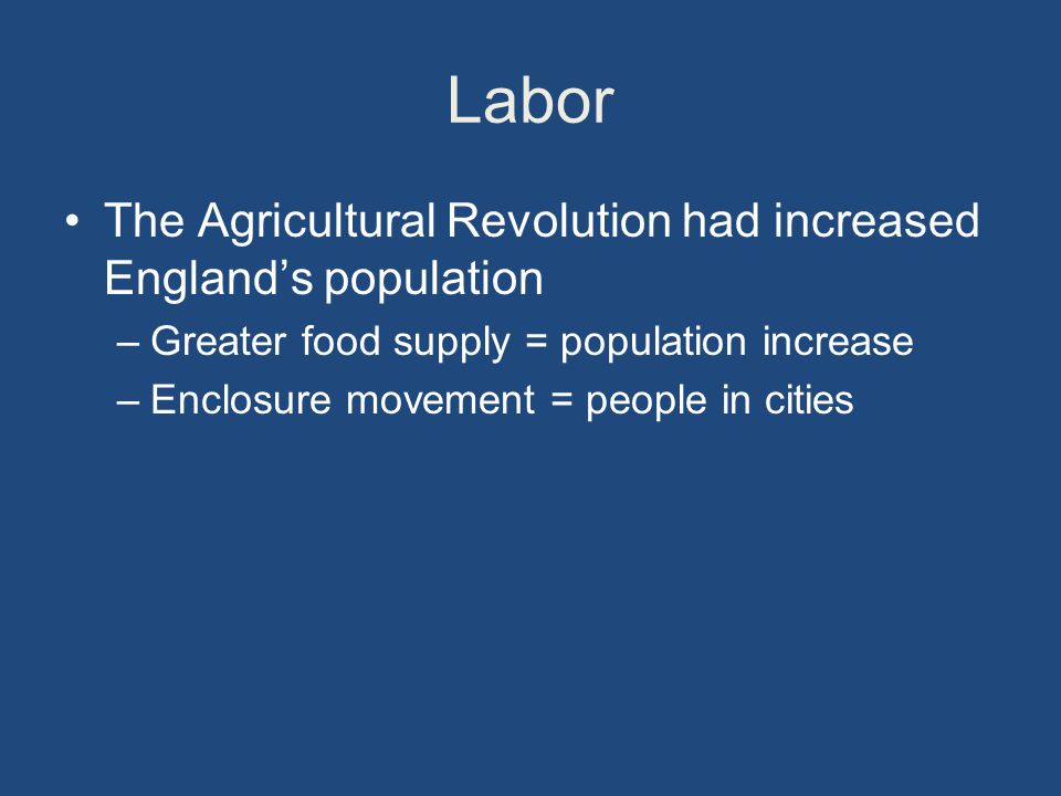 Labor The Agricultural Revolution had increased England’s population –Greater food supply = population increase –Enclosure movement = people in cities