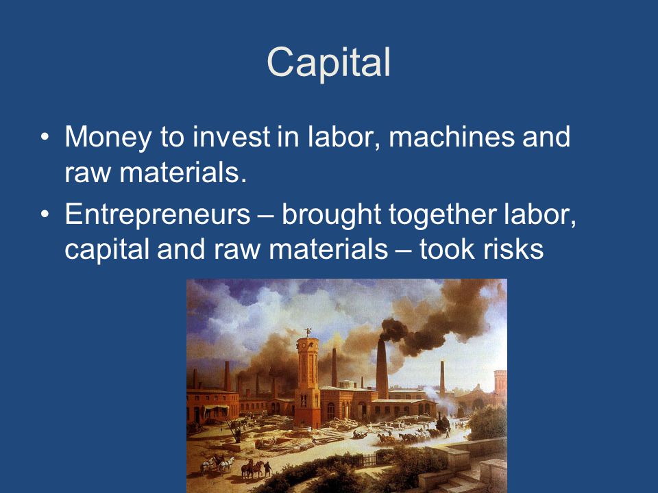 Capital Money to invest in labor, machines and raw materials.