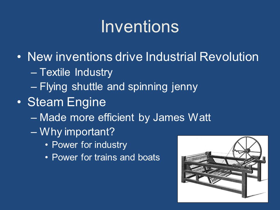 Inventions New inventions drive Industrial Revolution –Textile Industry –Flying shuttle and spinning jenny Steam Engine –Made more efficient by James Watt –Why important.