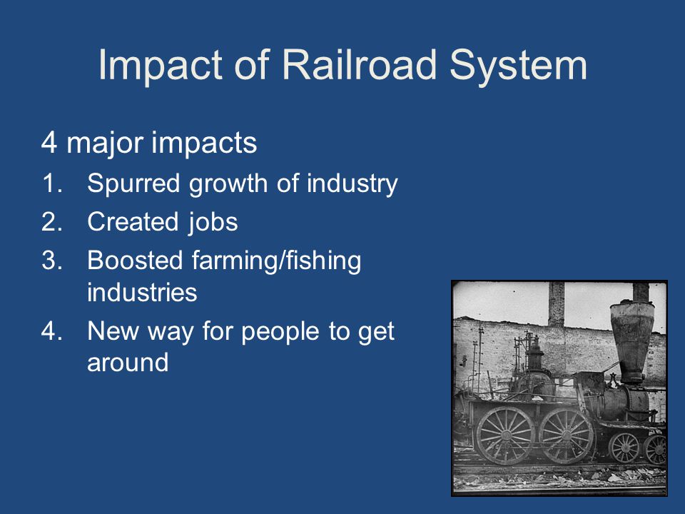 Impact of Railroad System 4 major impacts 1.Spurred growth of industry 2.Created jobs 3.Boosted farming/fishing industries 4.New way for people to get around