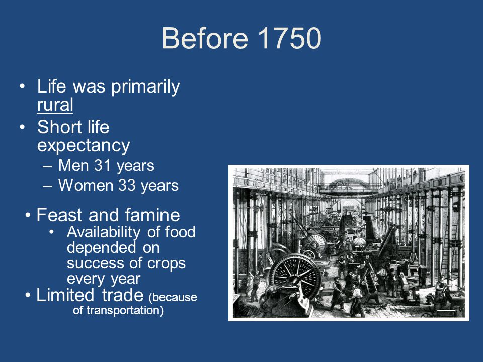 Before 1750 Life was primarily rural Short life expectancy –Men 31 years –Women 33 years Feast and famine Availability of food depended on success of crops every year Limited trade (because of transportation)