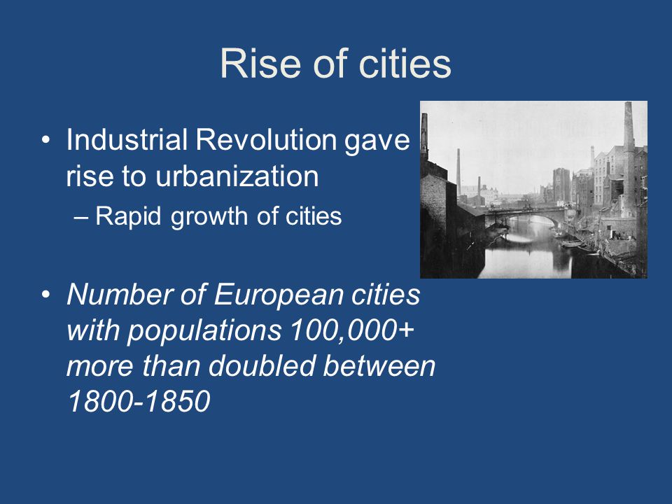 Rise of cities Industrial Revolution gave rise to urbanization –Rapid growth of cities Number of European cities with populations 100,000+ more than doubled between