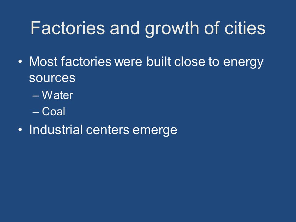 Factories and growth of cities Most factories were built close to energy sources –Water –Coal Industrial centers emerge