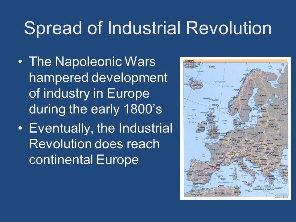 Spread of Industrial Revolution The Napoleonic Wars hampered development of industry in Europe during the early 1800’s Eventually, the Industrial Revolution does reach continental Europe