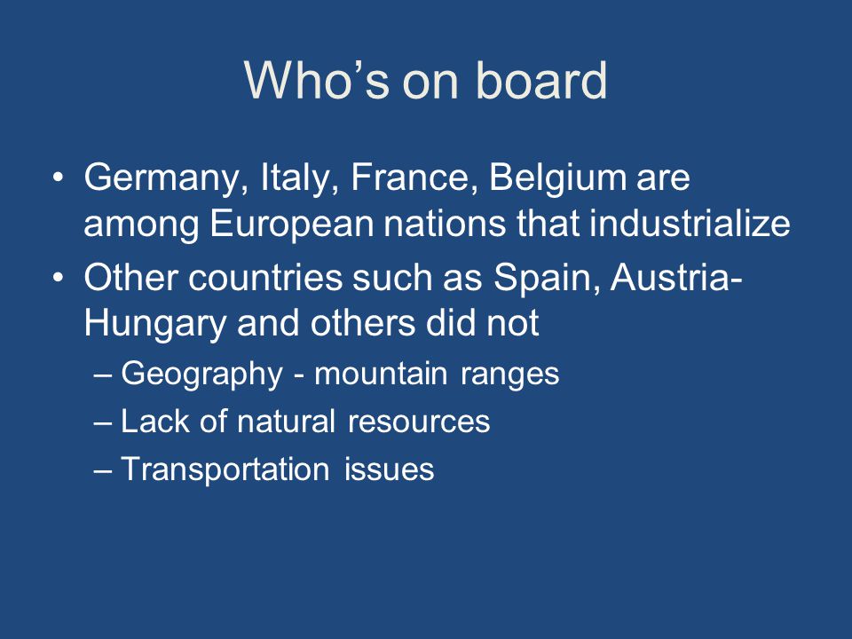 Who’s on board Germany, Italy, France, Belgium are among European nations that industrialize Other countries such as Spain, Austria- Hungary and others did not –Geography - mountain ranges –Lack of natural resources –Transportation issues