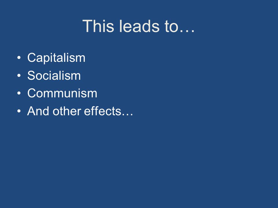 This leads to… Capitalism Socialism Communism And other effects…